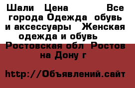 Шали › Цена ­ 3 000 - Все города Одежда, обувь и аксессуары » Женская одежда и обувь   . Ростовская обл.,Ростов-на-Дону г.